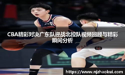 CBA精彩对决广东队迎战北控队视频回顾与精彩瞬间分析